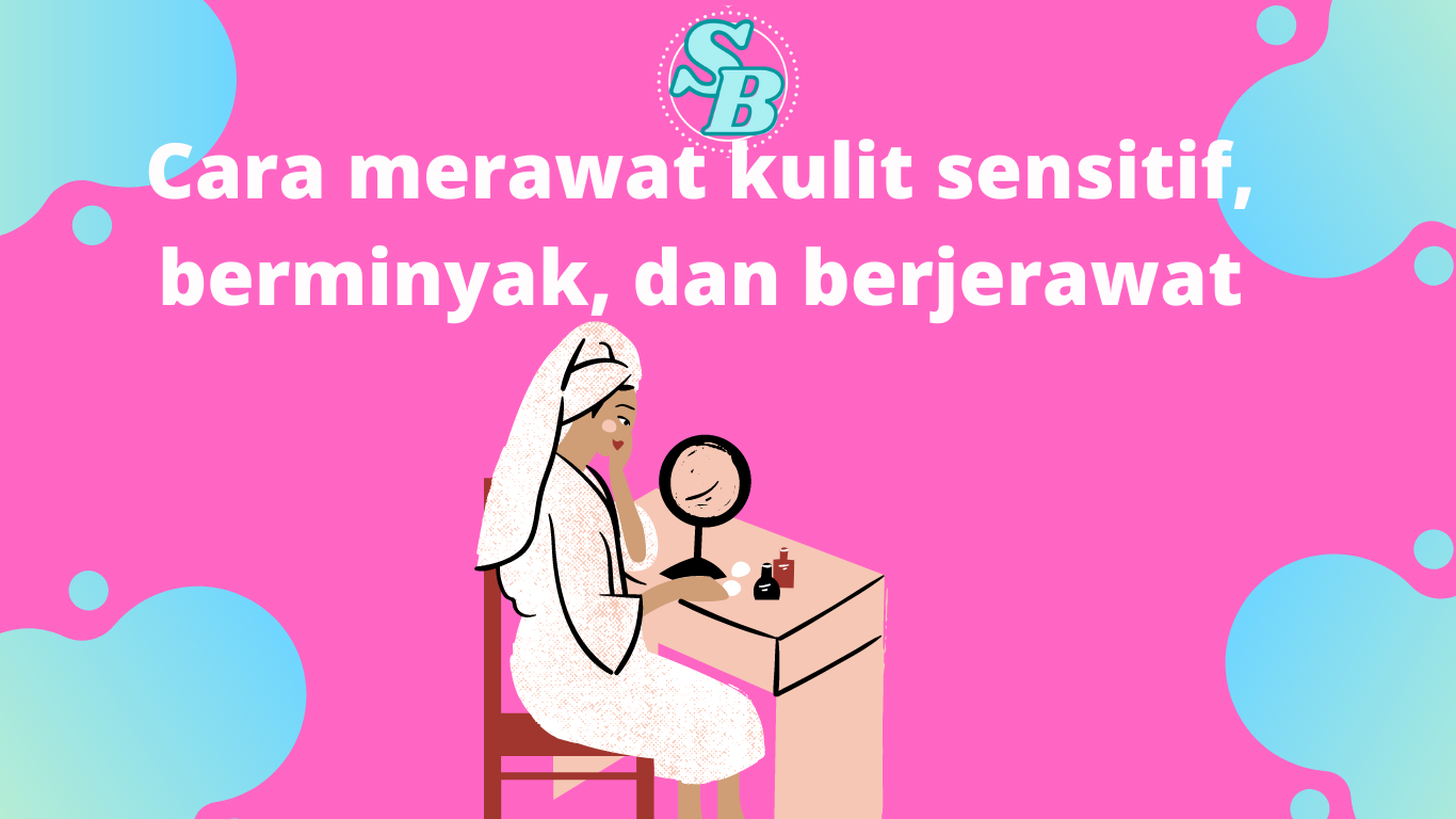 Cara Merawat Kulit Sensitif, Berminyak, dan Berjerawat