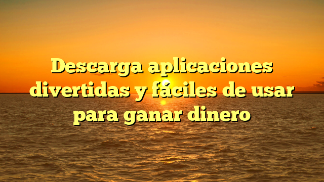 Descarga aplicaciones divertidas y fáciles de usar para ganar dinero