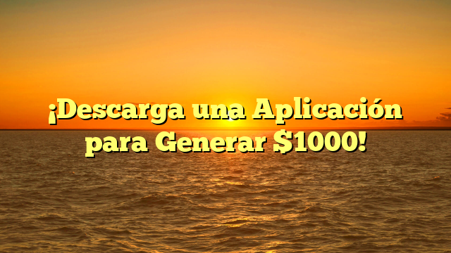 ¡Descarga una Aplicación para Generar $1000!