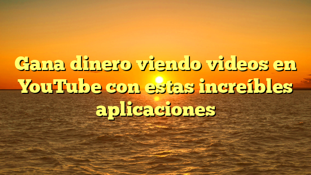 Gana dinero viendo videos en YouTube con estas increíbles aplicaciones