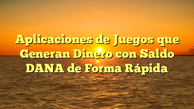 Aplicaciones de Juegos que Generan Dinero con Saldo DANA de Forma Rápida