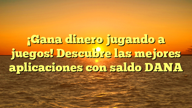 ¡Gana dinero jugando a juegos! Descubre las mejores aplicaciones con saldo DANA