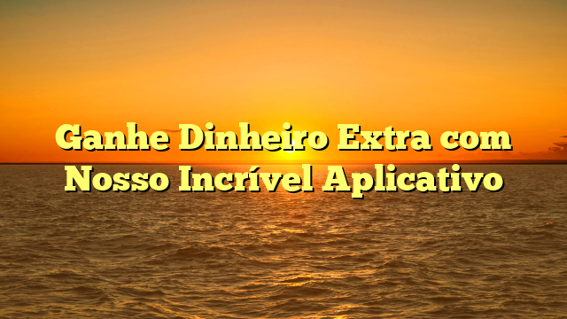 Ganhe Dinheiro Extra com Nosso Incrível Aplicativo